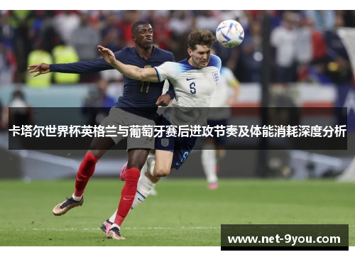 卡塔尔世界杯英格兰与葡萄牙赛后进攻节奏及体能消耗深度分析