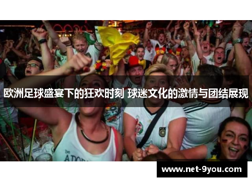 欧洲足球盛宴下的狂欢时刻 球迷文化的激情与团结展现