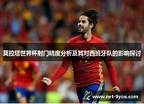 莫拉塔世界杯射门精度分析及其对西班牙队的影响探讨