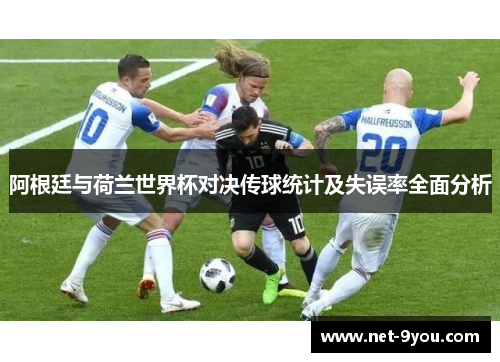 阿根廷与荷兰世界杯对决传球统计及失误率全面分析