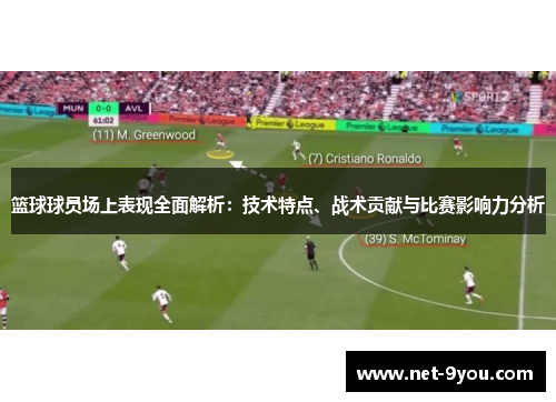 篮球球员场上表现全面解析：技术特点、战术贡献与比赛影响力分析