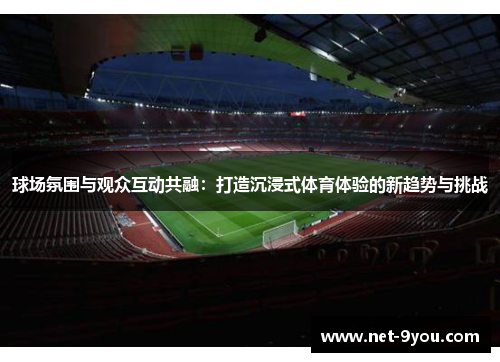 球场氛围与观众互动共融：打造沉浸式体育体验的新趋势与挑战