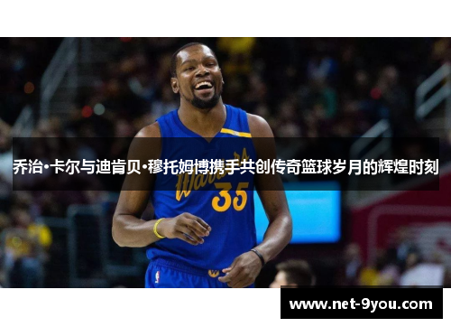 乔治·卡尔与迪肯贝·穆托姆博携手共创传奇篮球岁月的辉煌时刻
