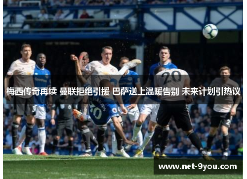 梅西传奇再续 曼联拒绝引援 巴萨送上温暖告别 未来计划引热议