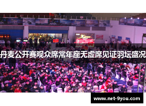 丹麦公开赛观众席常年座无虚席见证羽坛盛况