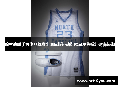 哈兰德联手奢侈品牌推出限量版运动鞋限量发售掀起时尚热潮