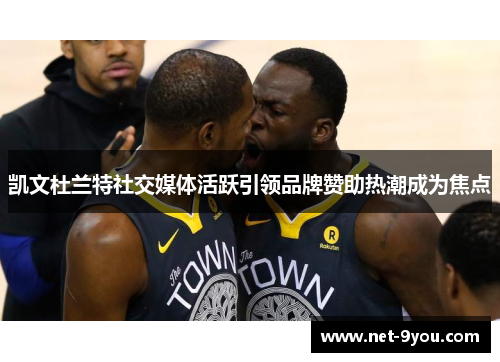 凯文杜兰特社交媒体活跃引领品牌赞助热潮成为焦点