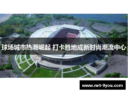 球场城市热潮崛起 打卡胜地成新时尚潮流中心