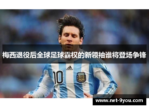 梅西退役后全球足球霸权的新领袖谁将登场争锋
