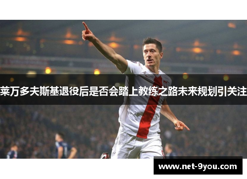 莱万多夫斯基退役后是否会踏上教练之路未来规划引关注