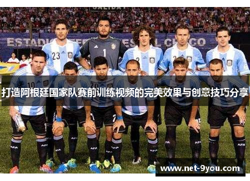 打造阿根廷国家队赛前训练视频的完美效果与创意技巧分享