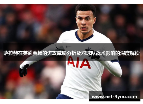 萨拉赫在英超赛场的进攻威胁分析及对球队战术影响的深度解读