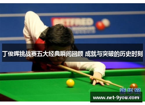 丁俊晖挑战赛五大经典瞬间回顾 成就与突破的历史时刻