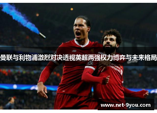 曼联与利物浦激烈对决透视英超两强权力博弈与未来格局