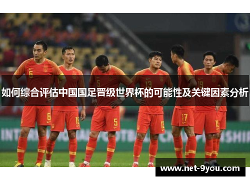 如何综合评估中国国足晋级世界杯的可能性及关键因素分析