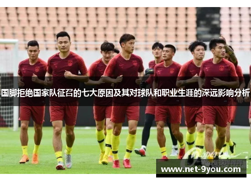 国脚拒绝国家队征召的七大原因及其对球队和职业生涯的深远影响分析