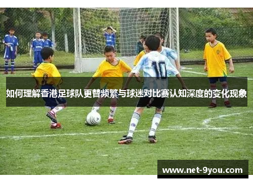 如何理解香港足球队更替频繁与球迷对比赛认知深度的变化现象