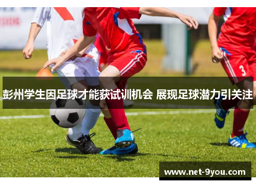 彭州学生因足球才能获试训机会 展现足球潜力引关注