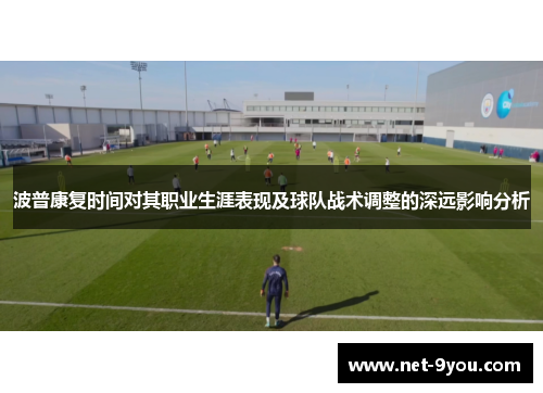 波普康复时间对其职业生涯表现及球队战术调整的深远影响分析