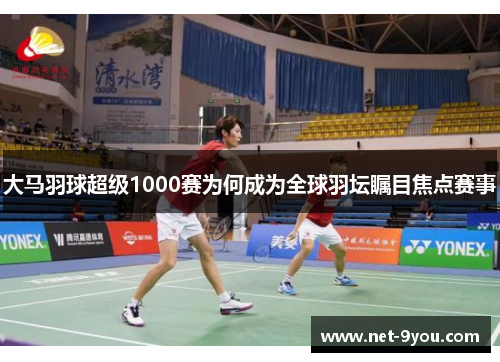 大马羽球超级1000赛为何成为全球羽坛瞩目焦点赛事
