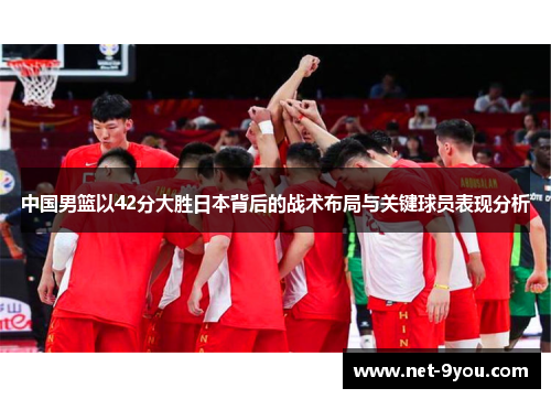中国男篮以42分大胜日本背后的战术布局与关键球员表现分析