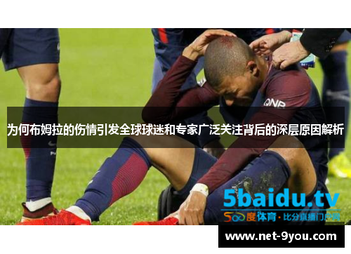 为何布姆拉的伤情引发全球球迷和专家广泛关注背后的深层原因解析