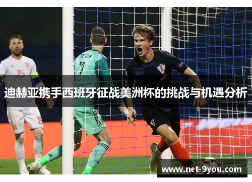 迪赫亚携手西班牙征战美洲杯的挑战与机遇分析