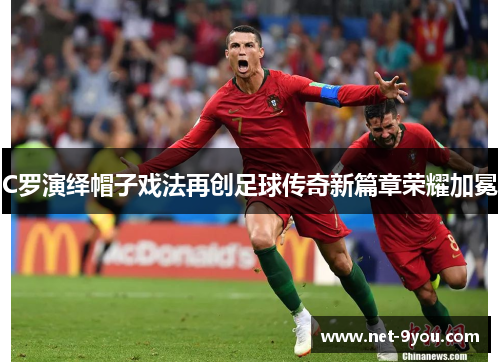 C罗演绎帽子戏法再创足球传奇新篇章荣耀加冕