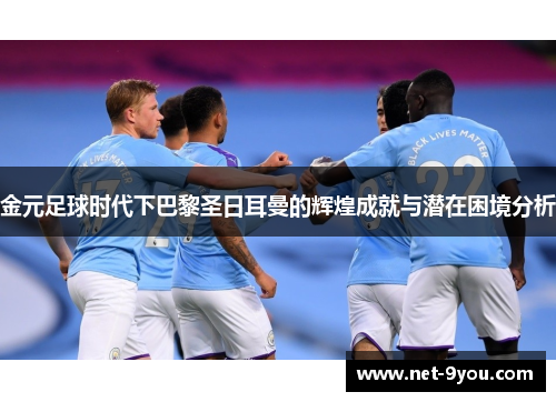 金元足球时代下巴黎圣日耳曼的辉煌成就与潜在困境分析