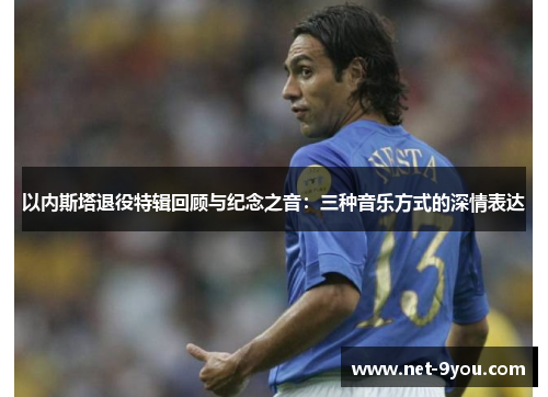 以内斯塔退役特辑回顾与纪念之音：三种音乐方式的深情表达