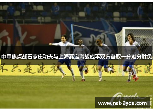中甲焦点战石家庄功夫与上海嘉定激战成平双方各取一分难分胜负