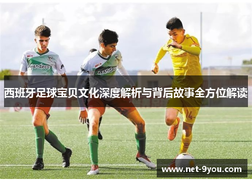 西班牙足球宝贝文化深度解析与背后故事全方位解读