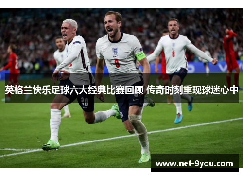 英格兰快乐足球六大经典比赛回顾 传奇时刻重现球迷心中