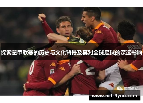 探索意甲联赛的历史与文化背景及其对全球足球的深远影响