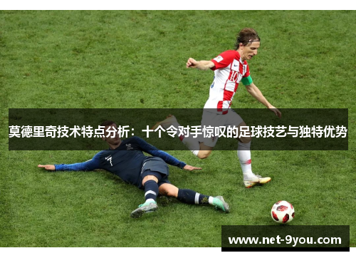 莫德里奇技术特点分析：十个令对手惊叹的足球技艺与独特优势