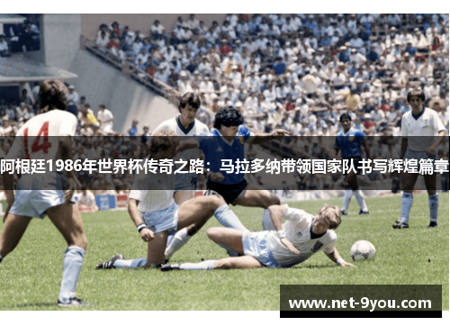 阿根廷1986年世界杯传奇之路：马拉多纳带领国家队书写辉煌篇章