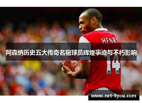 阿森纳历史五大传奇名宿球员辉煌事迹与不朽影响