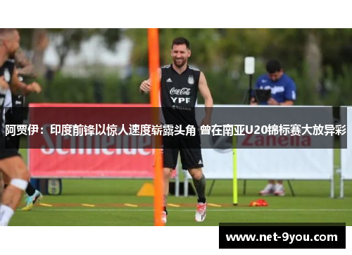 阿贾伊：印度前锋以惊人速度崭露头角 曾在南亚U20锦标赛大放异彩